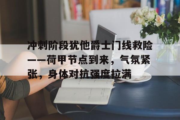 包含冲刺阶段犹他爵士门线救险——荷甲节点到来，气氛紧张，身体对抗强度拉满的词条